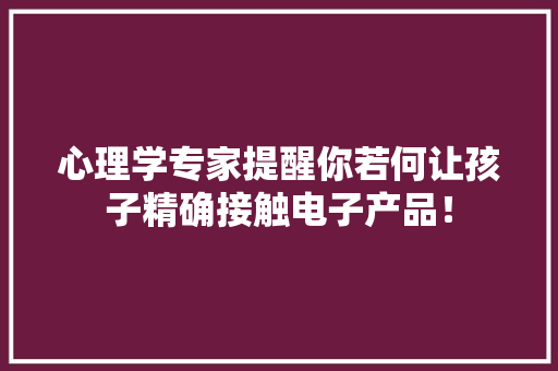 心理学专家提醒你若何让孩子精确接触电子产品！ 心理学专家提醒你若何让孩子精确接触电子产品！ 互联通信