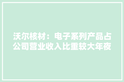 沃尔核材：电子系列产品占公司营业收入比重较大年夜将连续加大年夜研发立异力度和优化产品结构 沃尔核材：电子系列产品占公司营业收入比重较大年夜将连续加大年夜研发立异力度和优化产品结构 智能家居
