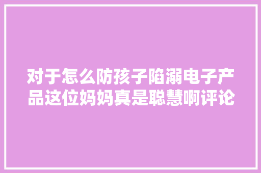 对于怎么防孩子陷溺电子产品这位妈妈真是聪慧啊评论区笑喷了