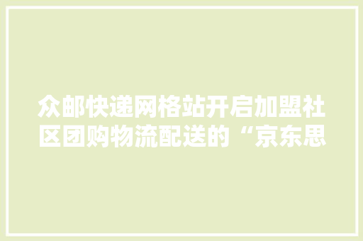 众邮快递网格站开启加盟社区团购物流配送的“京东思路”来了 众邮快递网格站开启加盟社区团购物流配送的“京东思路”来了 智能家居