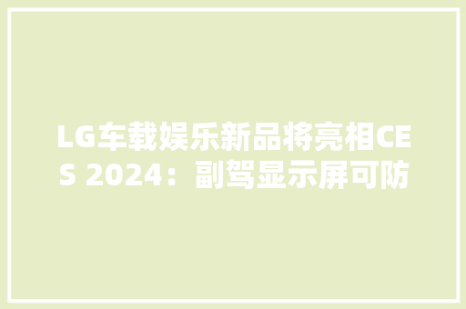 LG车载娱乐新品将亮相CES 2024：副驾显示屏可防驾驶员分心 LG车载娱乐新品将亮相CES 2024：副驾显示屏可防驾驶员分心 人工智能