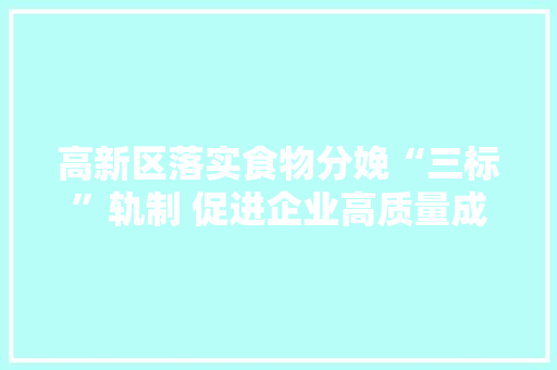 高新区落实食物分娩“三标”轨制 促进企业高质量成长 高新区落实食物分娩“三标”轨制 促进企业高质量成长 智能科技