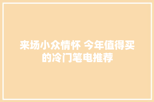 来场小众情怀 今年值得买的冷门笔电推荐 来场小众情怀 今年值得买的冷门笔电推荐 互联通信