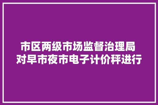 市区两级市场监督治理局 对早市夜市电子计价秤进行突击检查 市区两级市场监督治理局 对早市夜市电子计价秤进行突击检查 智能家居