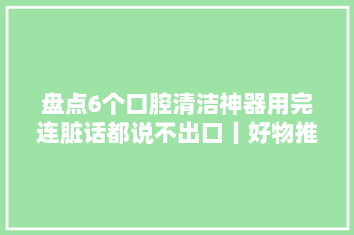 盘点6个口腔清洁神器用完连脏话都说不出口丨好物推荐 盘点6个口腔清洁神器用完连脏话都说不出口丨好物推荐 智能科技