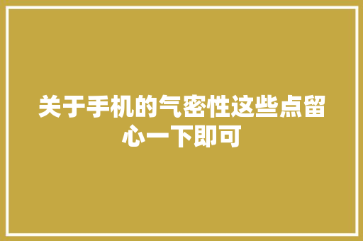 关于手机的气密性这些点留心一下即可 关于手机的气密性这些点留心一下即可 智能家居