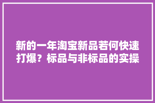新的一年淘宝新品若何快速打爆？标品与非标品的实操解读 新的一年淘宝新品若何快速打爆？标品与非标品的实操解读 人工智能