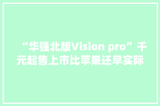 “华强北版Vision pro”千元起售上市比苹果还早实际效果若何？