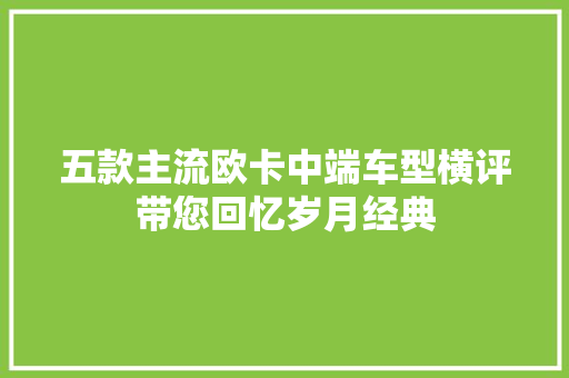 五款主流欧卡中端车型横评带您回忆岁月经典 五款主流欧卡中端车型横评带您回忆岁月经典 智能家居