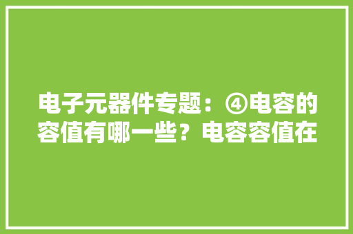 电子元器件专题：④电容的容值有哪一些？电容容值在电路中的应用 电子元器件专题：④电容的容值有哪一些？电容容值在电路中的应用 智能家居