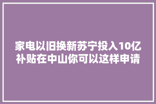 家电以旧换新苏宁投入10亿补贴在中山你可以这样申请…… 家电以旧换新苏宁投入10亿补贴在中山你可以这样申请…… 智能家居