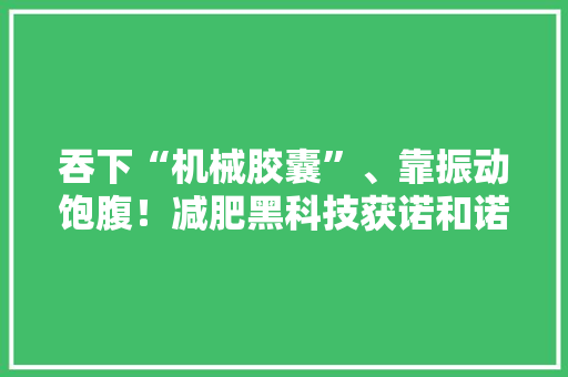 吞下“机械胶囊”、靠振动饱腹！减肥黑科技获诺和诺德赞助｜知料 吞下“机械胶囊”、靠振动饱腹！减肥黑科技获诺和诺德赞助｜知料 智能科技