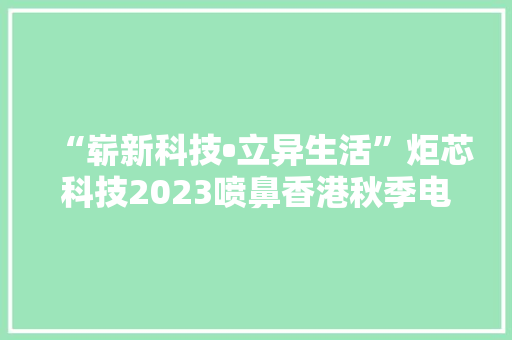 “崭新科技•立异生活”炬芯科技2023喷鼻香港秋季电子产品展精彩纷呈 “崭新科技•立异生活”炬芯科技2023喷鼻香港秋季电子产品展精彩纷呈 智能科技