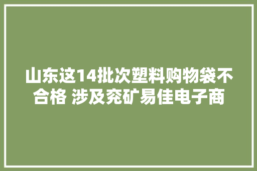 山东这14批次塑料购物袋不合格 涉及兖矿易佳电子商务、胜大年夜超市锦华店等 山东这14批次塑料购物袋不合格 涉及兖矿易佳电子商务、胜大年夜超市锦华店等 智能科技
