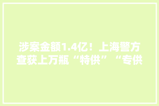 涉案金额1.4亿！上海警方查获上万瓶“特供”“专供”假酒 涉案金额1.4亿！上海警方查获上万瓶“特供”“专供”假酒 智能家居