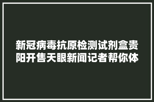 新冠病毒抗原检测试剂盒贵阳开售天眼新闻记者帮你体验了一下……