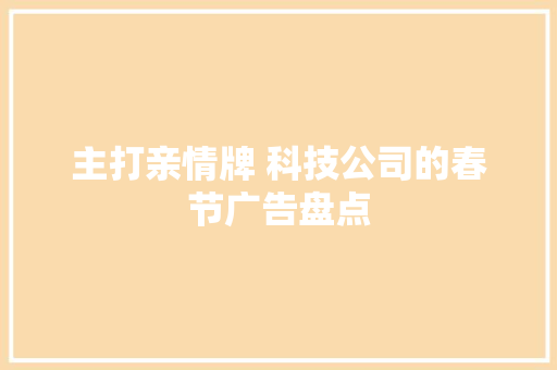 主打亲情牌 科技公司的春节广告盘点