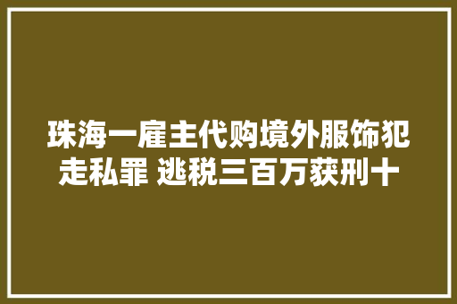 珠海一雇主代购境外服饰犯走私罪 逃税三百万获刑十年