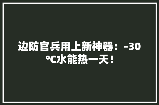 边防官兵用上新神器：-30℃水能热一天！