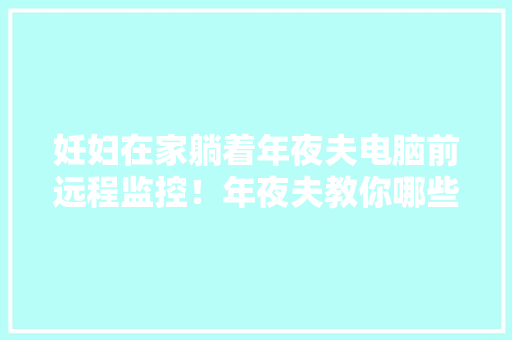 妊妇在家躺着年夜夫电脑前远程监控！年夜夫教你哪些电子仪器有用 妊妇在家躺着年夜夫电脑前远程监控！年夜夫教你哪些电子仪器有用 人工智能