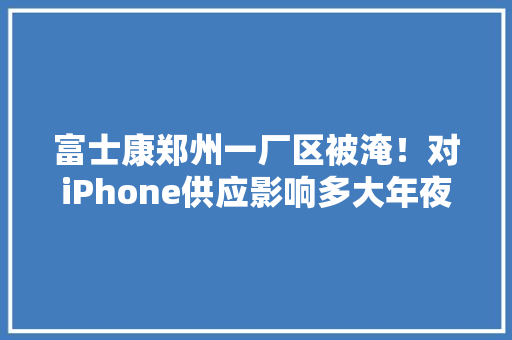 富士康郑州一厂区被淹！对iPhone供应影响多大年夜？回应来了