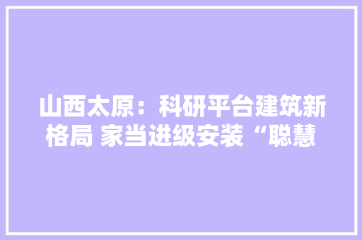 山西太原：科研平台建筑新格局 家当进级安装“聪慧芯”