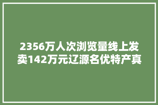 2356万人次浏览量线上发卖142万元辽源名优特产真“网红”了