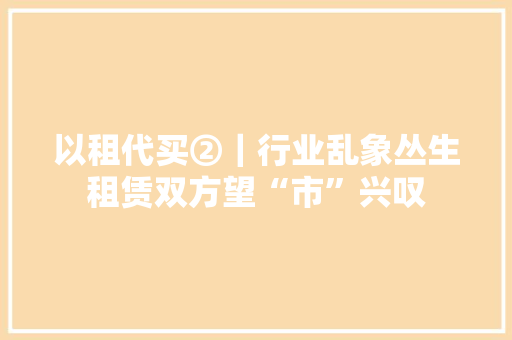 以租代买②｜行业乱象丛生租赁双方望“市”兴叹