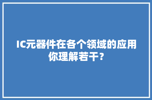 IC元器件在各个领域的应用你理解若干？