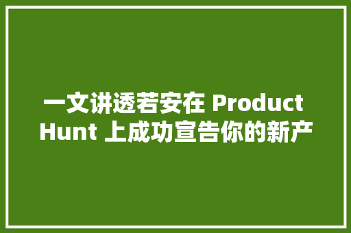 一文讲透若安在 Product Hunt 上成功宣告你的新产品？ 一文讲透若安在 Product Hunt 上成功宣告你的新产品？ 互联通信