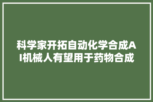 科学家开拓自动化学合成AI机械人有望用于药物合成和能源领域