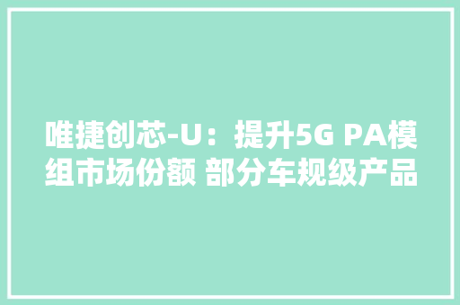 唯捷创芯-U：提升5G PA模组市场份额 部分车规级产品已经由进程认证