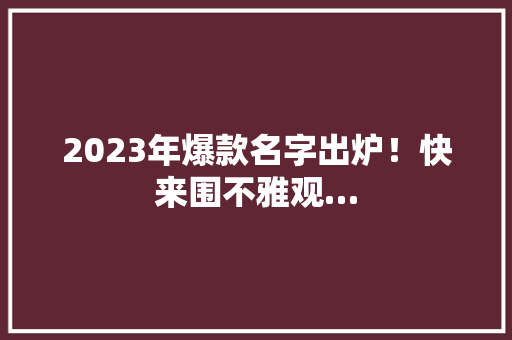 2023年爆款名字出炉！快来围不雅观… 2023年爆款名字出炉！快来围不雅观… 人工智能