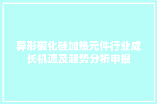 异形碳化硅加热元件行业成长机遇及趋势分析申报