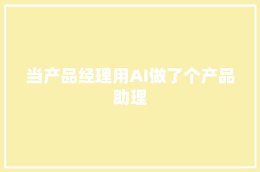 当产品经理用AI做了个产品助理