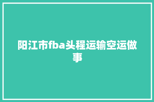 阳江市fba头程运输空运做事