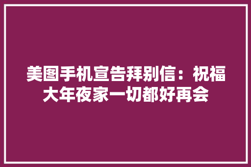 美图手机宣告拜别信：祝福大年夜家一切都好再会