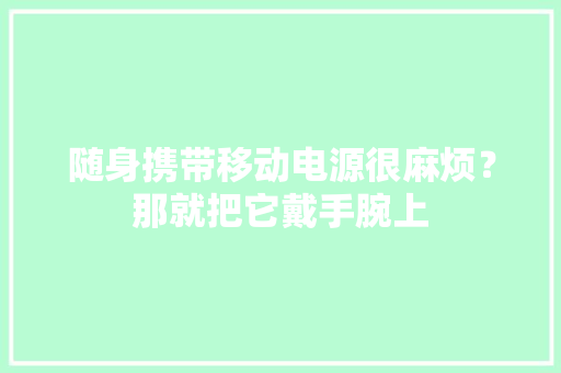 随身携带移动电源很麻烦？那就把它戴手腕上