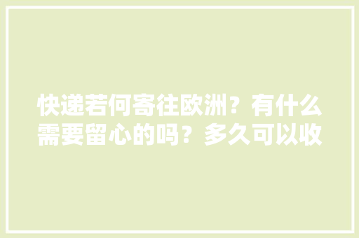 快递若何寄往欧洲？有什么需要留心的吗？多久可以收到？ 快递若何寄往欧洲？有什么需要留心的吗？多久可以收到？ 智能科技