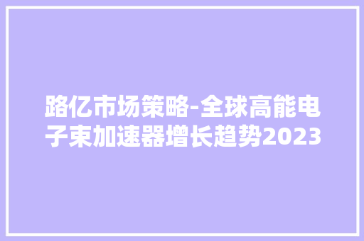 路亿市场策略-全球高能电子束加速器增长趋势2023-2029 路亿市场策略-全球高能电子束加速器增长趋势2023-2029 智能科技