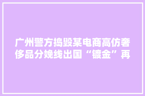 广州警方捣毁某电商高仿奢侈品分娩线出国“镀金”再卖回