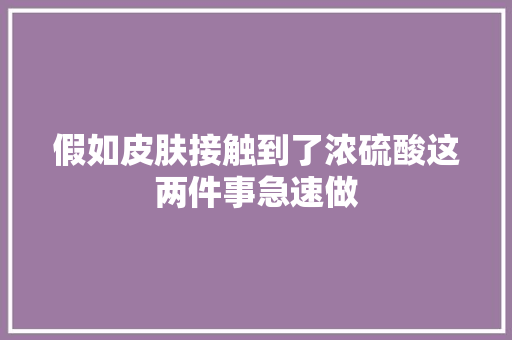 假如皮肤接触到了浓硫酸这两件事急速做