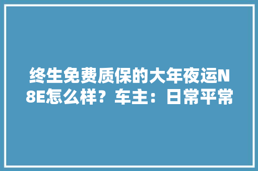 终生免费质保的大年夜运N8E怎么样？车主：日常平常正常保养3年没啥缺陷