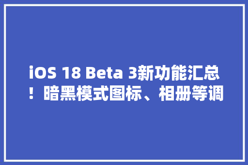 iOS 18 Beta 3新功能汇总！暗黑模式图标、相册等调解