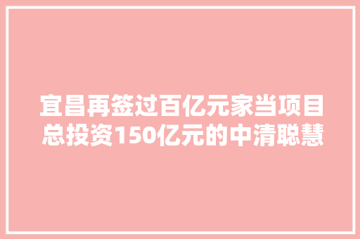 宜昌再签过百亿元家当项目 总投资150亿元的中清聪慧光伏全家当链项目落户当阳