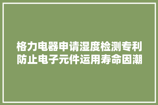 格力电器申请湿度检测专利防止电子元件运用寿命因潮湿空气耐久侵蚀而降低