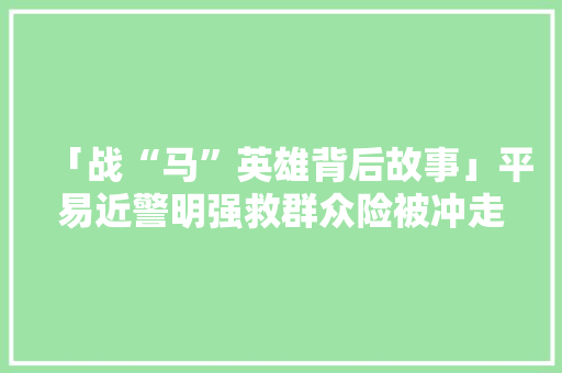 「战“马”英雄背后故事」平易近警明强救群众险被冲走拼命救出16人 「战“马”英雄背后故事」平易近警明强救群众险被冲走拼命救出16人 互联通信