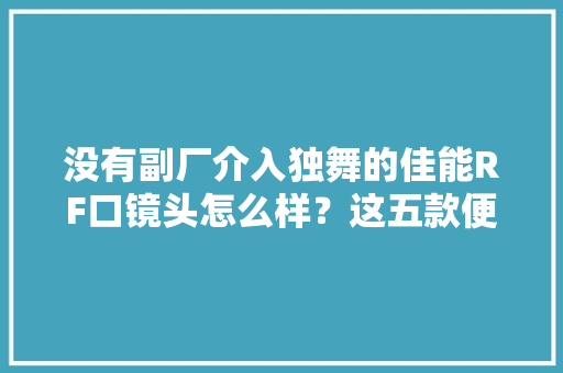 没有副厂介入独舞的佳能RF口镜头怎么样？这五款便宜还有特点 没有副厂介入独舞的佳能RF口镜头怎么样？这五款便宜还有特点 智能科技