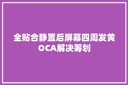 全贴合静置后屏幕四周发黄OCA解决筹划 全贴合静置后屏幕四周发黄OCA解决筹划 智能家居