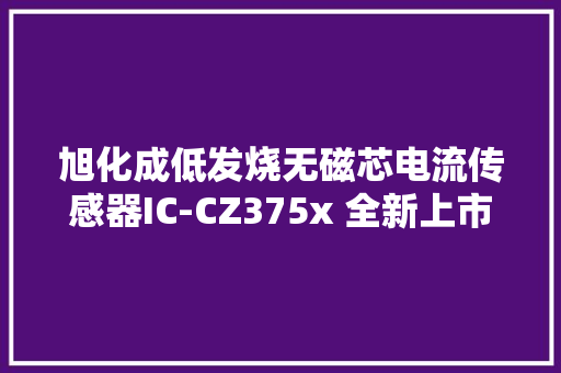 旭化成低发烧无磁芯电流传感器IC-CZ375x 全新上市 旭化成低发烧无磁芯电流传感器IC-CZ375x 全新上市 人工智能
